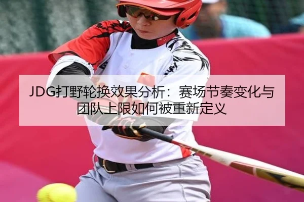JDG打野轮换效果分析：赛场节奏变化与团队上限如何被重新定义